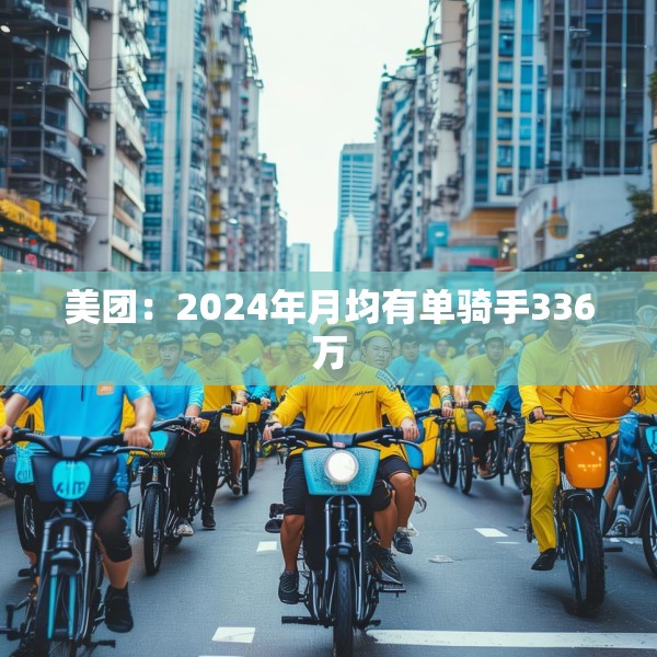 美团：2024年月均有单骑手336万