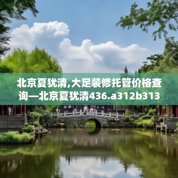 北京夏犹清,大足装修托管价格查询—北京夏犹清436.a312b313c316fgy.323htyj