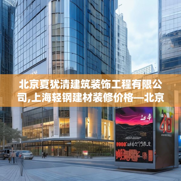 北京夏犹清建筑装饰工程有限公司,上海轻钢建材装修价格—北京夏犹清建筑装饰工程有限公司498.a374b375c378fgy.385lkjl