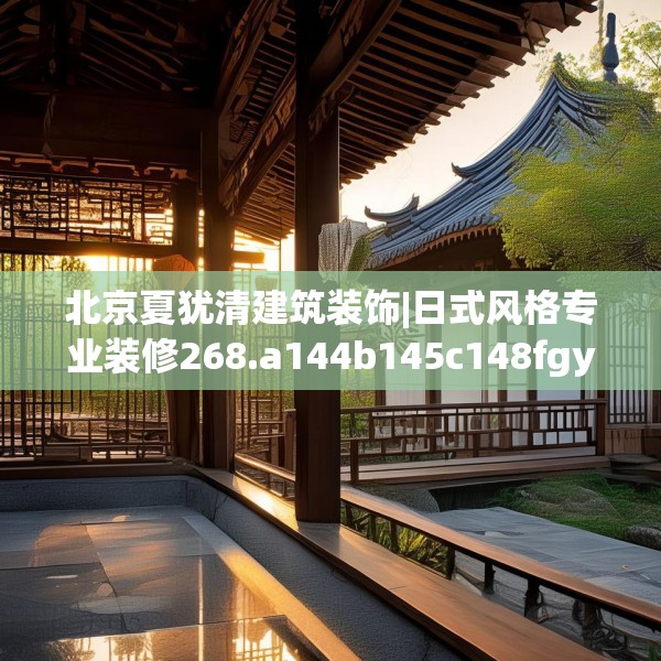 北京夏犹清建筑装饰|日式风格专业装修268.a144b145c148fgy.155dewqe
