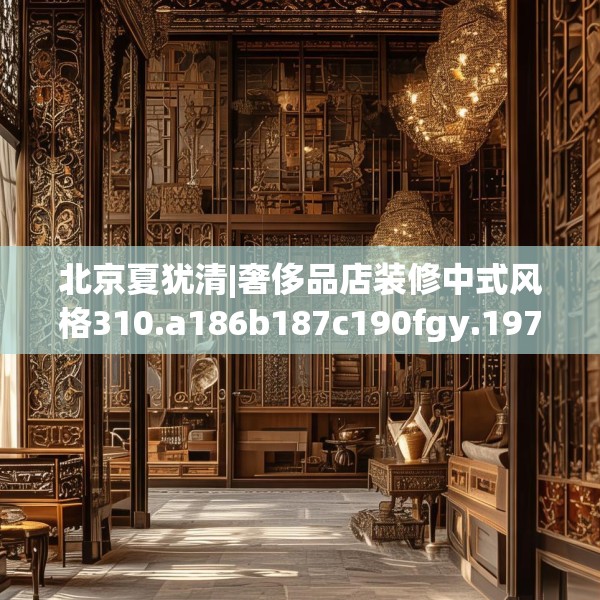 北京夏犹清|奢侈品店装修中式风格310.a186b187c190fgy.197htyj