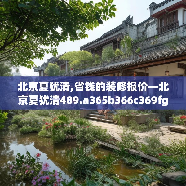 北京夏犹清,省钱的装修报价—北京夏犹清489.a365b366c369fgy.376uyk