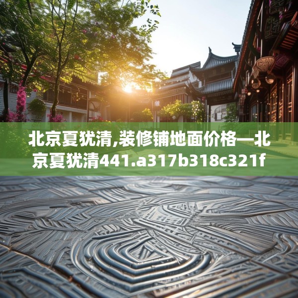 北京夏犹清,装修铺地面价格—北京夏犹清441.a317b318c321fgy.328fghfd