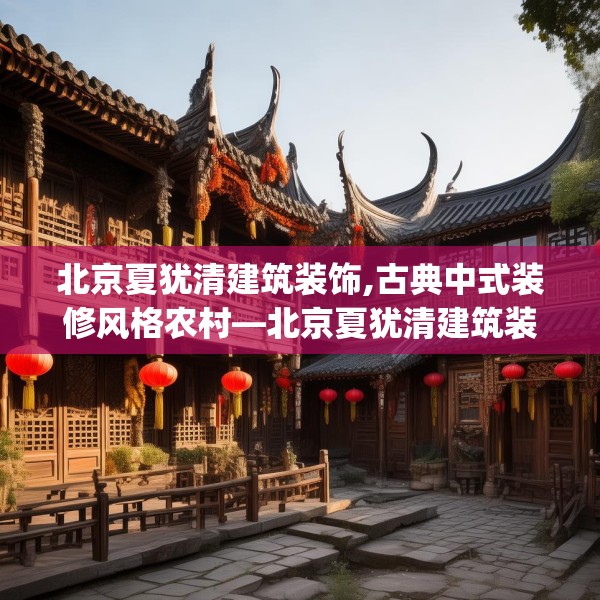 北京夏犹清建筑装饰,古典中式装修风格农村—北京夏犹清建筑装饰219.a95b96c99fgy.106uyk