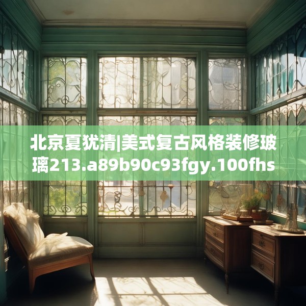 北京夏犹清|美式复古风格装修玻璃213.a89b90c93fgy.100fhsg