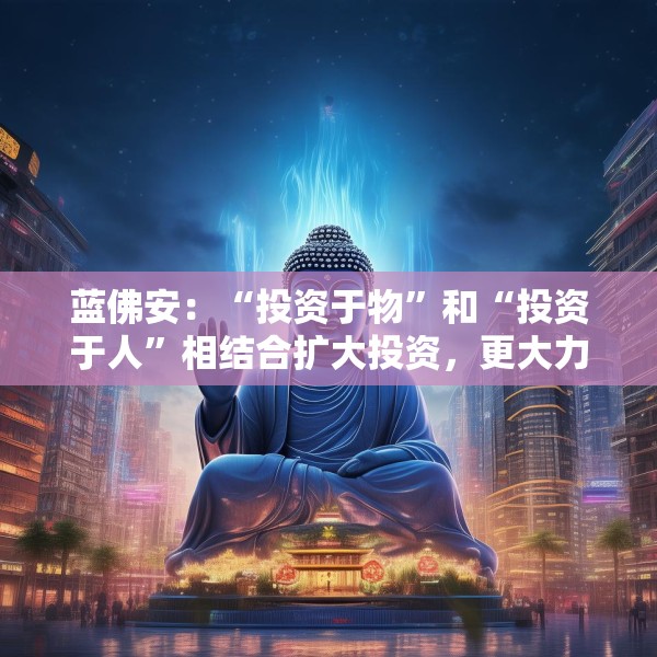 蓝佛安：“投资于物”和“投资于人”相结合扩大投资，更大力度支持“两重”“两新”