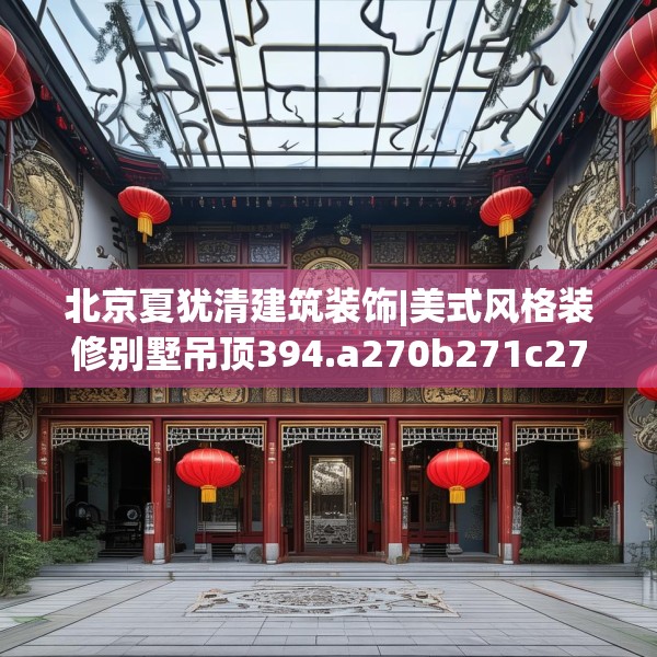 北京夏犹清建筑装饰|美式风格装修别墅吊顶394.a270b271c274fgy.281dewqe