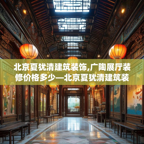 北京夏犹清建筑装饰,广陶展厅装修价格多少—北京夏犹清建筑装饰584.a460b461c464fgy.471wew