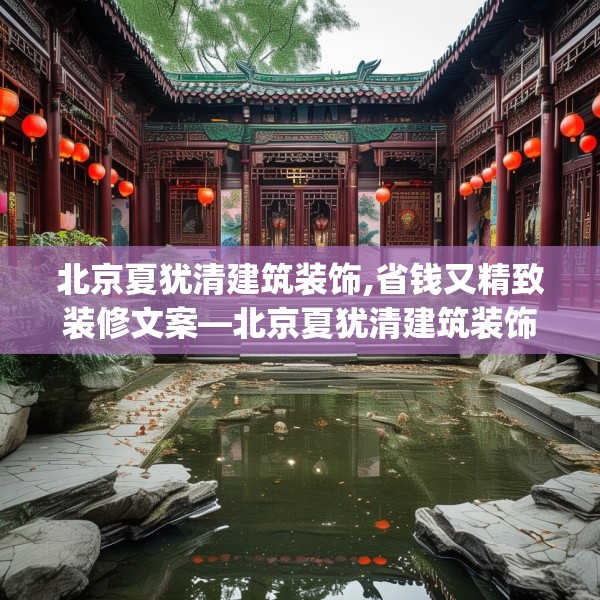 北京夏犹清建筑装饰,省钱又精致装修文案—北京夏犹清建筑装饰255.a131b132c135fgy.142uyk