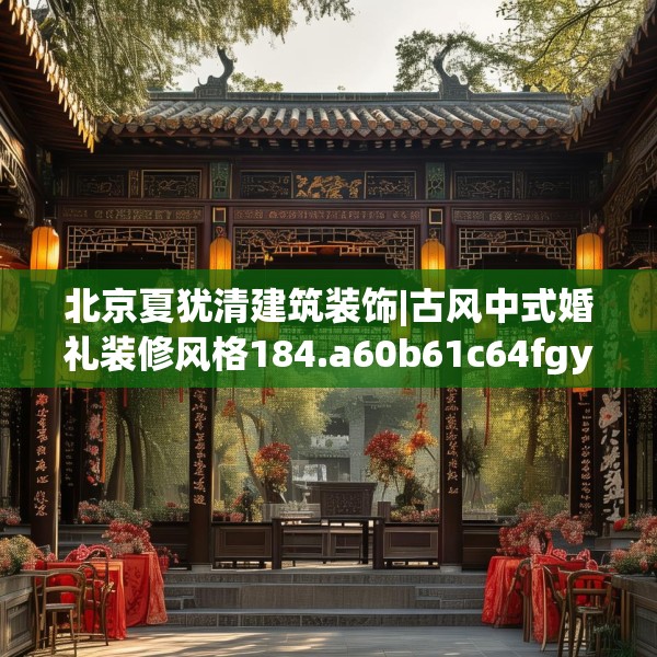 北京夏犹清建筑装饰|古风中式婚礼装修风格184.a60b61c64fgy.71htyj