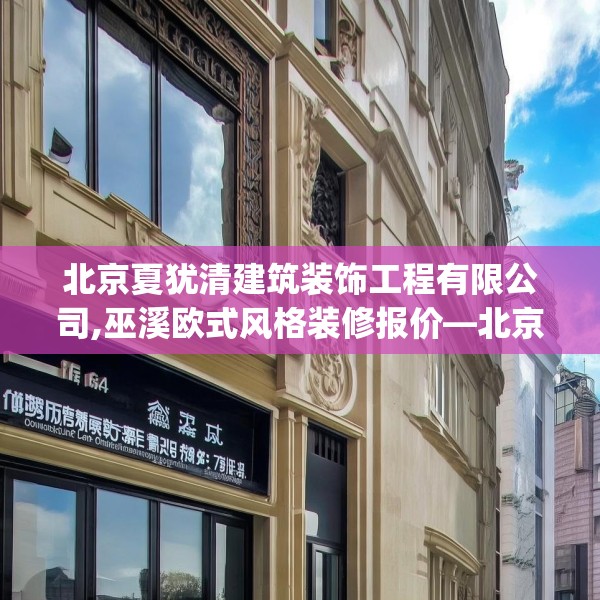 北京夏犹清建筑装饰工程有限公司,巫溪欧式风格装修报价—北京夏犹清建筑装饰工程有限公司158.a34b35c38fgy.45xczxv