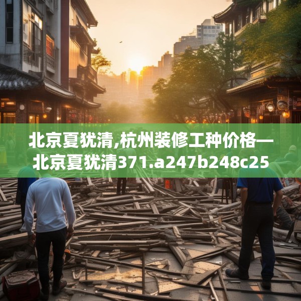 北京夏犹清,杭州装修工种价格—北京夏犹清371.a247b248c251fgy.258cvcx
