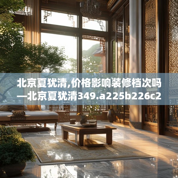 北京夏犹清,价格影响装修档次吗—北京夏犹清349.a225b226c229fgy.236fdsfds