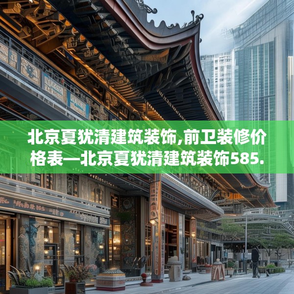 北京夏犹清建筑装饰,前卫装修价格表—北京夏犹清建筑装饰585.a461b462c465fgy.472fghfd