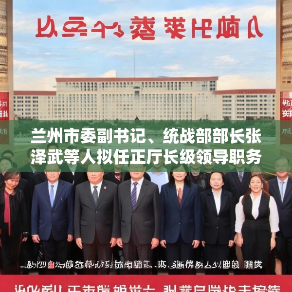 兰州市委副书记、统战部部长张泽武等人拟任正厅长级领导职务