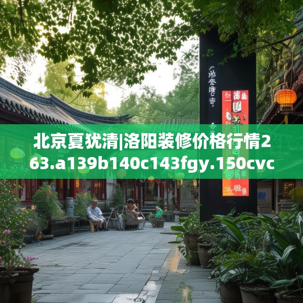 北京夏犹清|洛阳装修价格行情263.a139b140c143fgy.150cvcx