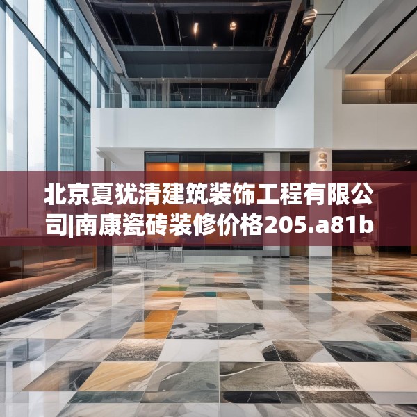 北京夏犹清建筑装饰工程有限公司|南康瓷砖装修价格205.a81b82c85fgy.92fdsfds