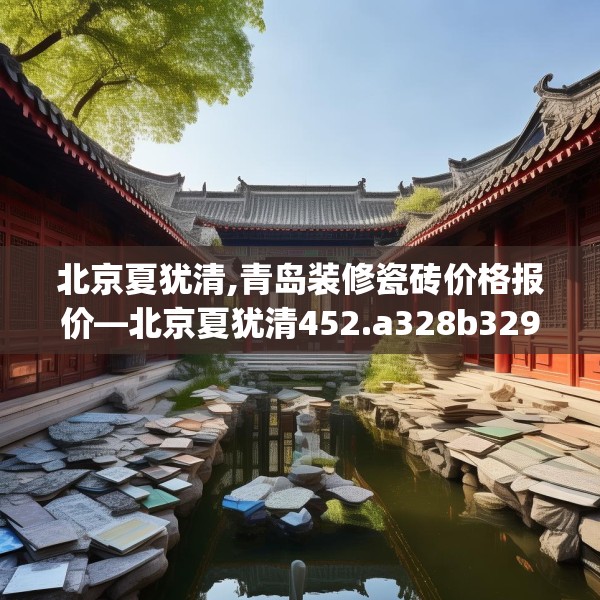 北京夏犹清,青岛装修瓷砖价格报价—北京夏犹清452.a328b329c332fgy.33976666