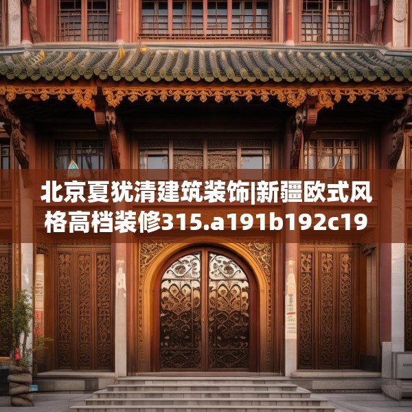 北京夏犹清建筑装饰|新疆欧式风格高档装修315.a191b192c195fgy.202fghfd