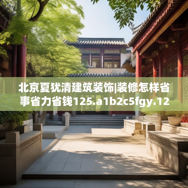 北京夏犹清建筑装饰|装修怎样省事省力省钱125.a1b2c5fgy.12bnbn