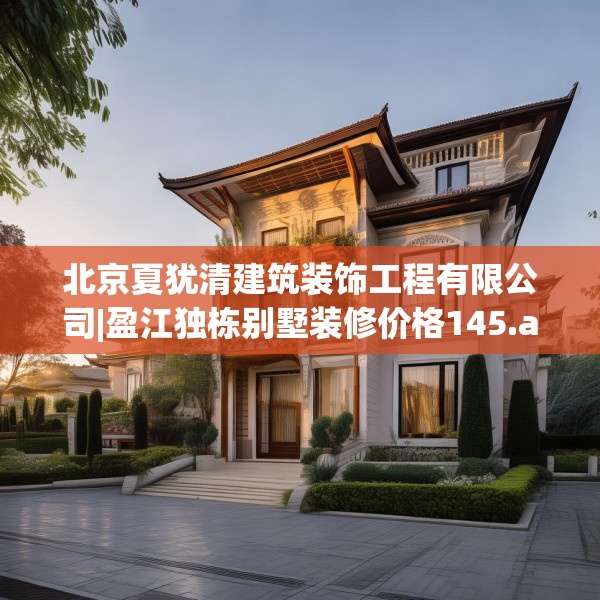 北京夏犹清建筑装饰工程有限公司|盈江独栋别墅装修价格145.a21b22c25fgy.32jhhj