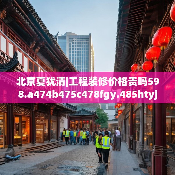 北京夏犹清|工程装修价格贵吗598.a474b475c478fgy.485htyj