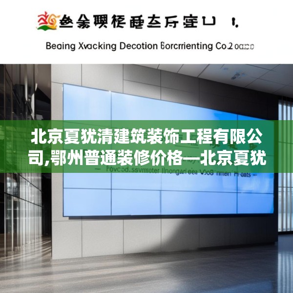 北京夏犹清建筑装饰工程有限公司,鄂州普通装修价格—北京夏犹清建筑装饰工程有限公司503.a379b380c383fgy.390bnbn