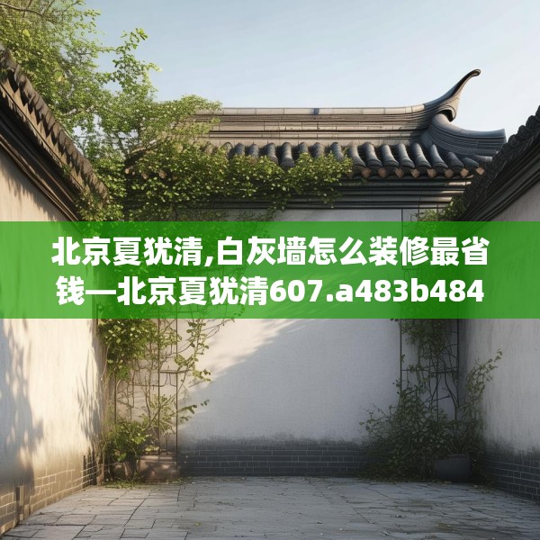 北京夏犹清,白灰墙怎么装修最省钱—北京夏犹清607.a483b484c487fgy.494poiy