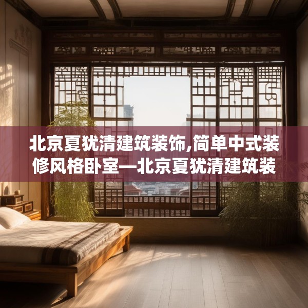 北京夏犹清建筑装饰,简单中式装修风格卧室—北京夏犹清建筑装饰140.a16b17c20fgy.27xczxv