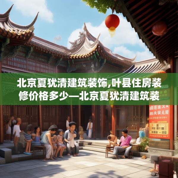 北京夏犹清建筑装饰,叶县住房装修价格多少—北京夏犹清建筑装饰263.a139b140c143fgy.150cvcx