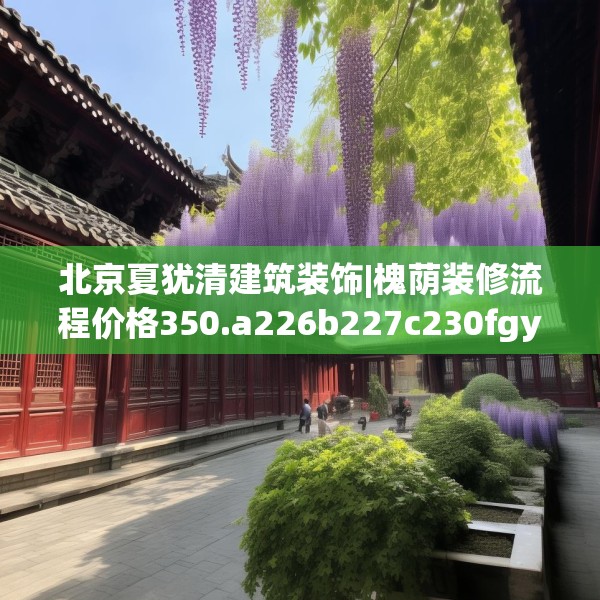 北京夏犹清建筑装饰|槐荫装修流程价格350.a226b227c230fgy.237wew