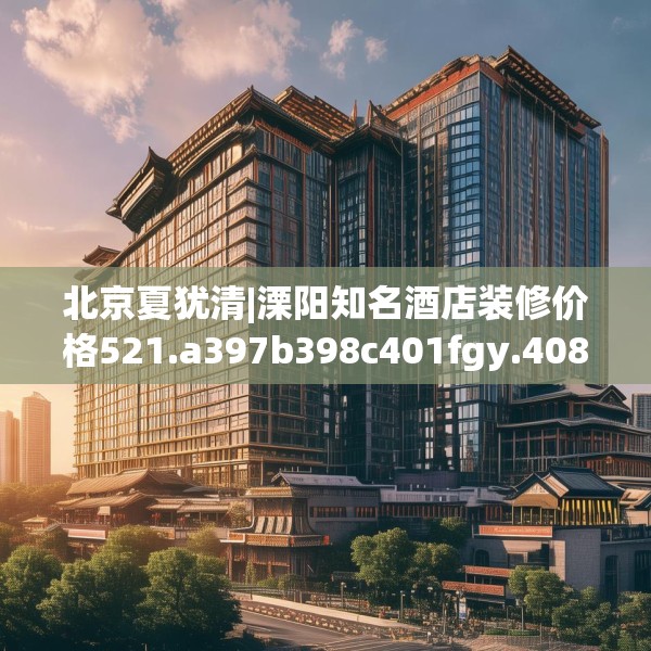 北京夏犹清|溧阳知名酒店装修价格521.a397b398c401fgy.408bnbn