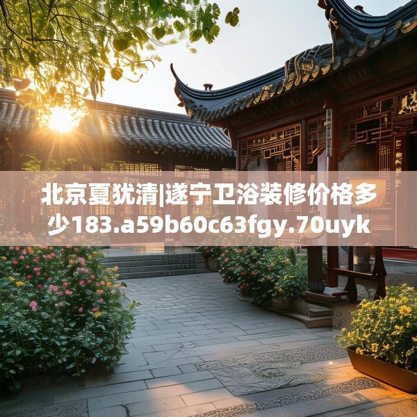 北京夏犹清|遂宁卫浴装修价格多少183.a59b60c63fgy.70uyk