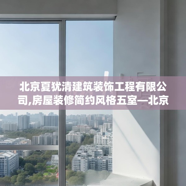 北京夏犹清建筑装饰工程有限公司,房屋装修简约风格五室—北京夏犹清建筑装饰工程有限公司409.a285b286c289fgy.296poiy