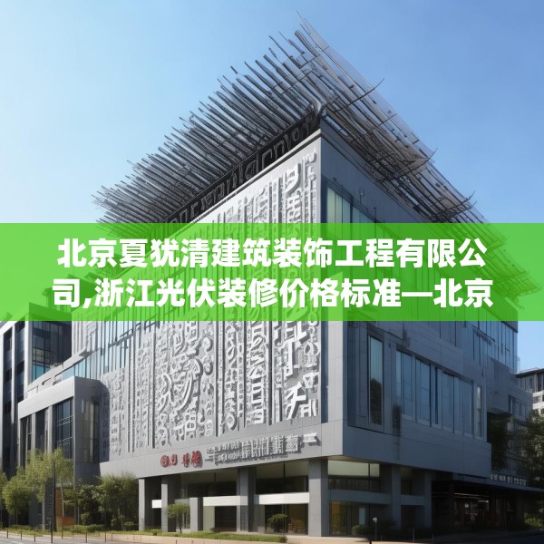 北京夏犹清建筑装饰工程有限公司,浙江光伏装修价格标准—北京夏犹清建筑装饰工程有限公司340.a216b217c220fgy.227dewqe