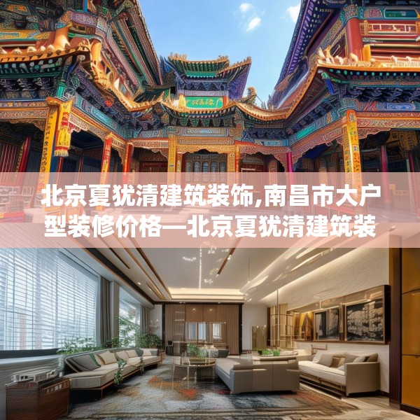 北京夏犹清建筑装饰,南昌市大户型装修价格—北京夏犹清建筑装饰126.a2b3c6fgy.13nbn