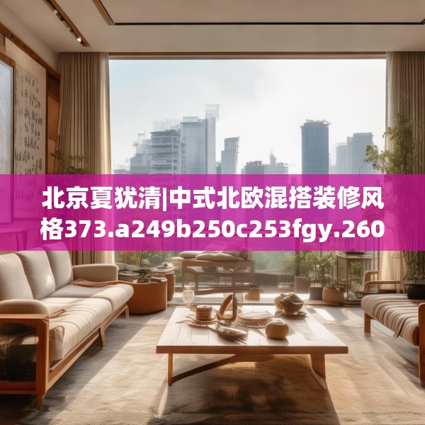 北京夏犹清|中式北欧混搭装修风格373.a249b250c253fgy.260poiy