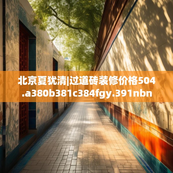 北京夏犹清|过道砖装修价格504.a380b381c384fgy.391nbn