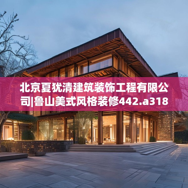 北京夏犹清建筑装饰工程有限公司|鲁山美式风格装修442.a318b319c322fgy.329sdA