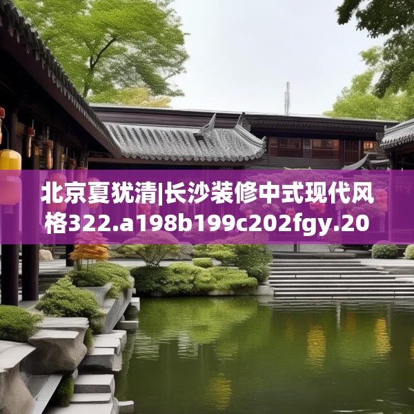 北京夏犹清|长沙装修中式现代风格322.a198b199c202fgy.209dewqe
