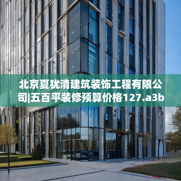 北京夏犹清建筑装饰工程有限公司|五百平装修预算价格127.a3b4c7fgy.14jhhj