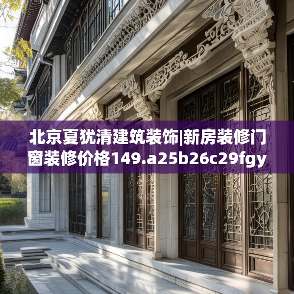 北京夏犹清建筑装饰|新房装修门窗装修价格149.a25b26c29fgy.36fds