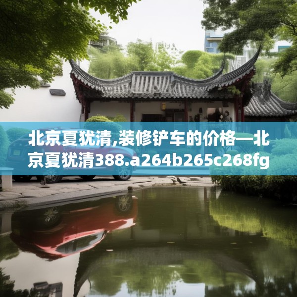 北京夏犹清,装修铲车的价格—北京夏犹清388.a264b265c268fgy.275sdA