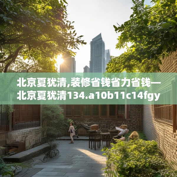 北京夏犹清,装修省钱省力省钱—北京夏犹清134.a10b11c14fgy.21wew