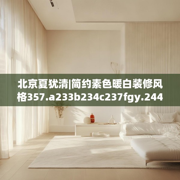 北京夏犹清|简约素色暖白装修风格357.a233b234c237fgy.244fhsg