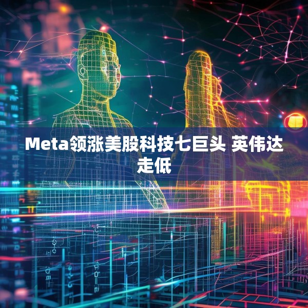 Meta领涨美股科技七巨头 英伟达走低