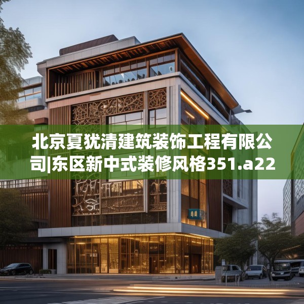 北京夏犹清建筑装饰工程有限公司|东区新中式装修风格351.a227b228c231fgy.238fghfd