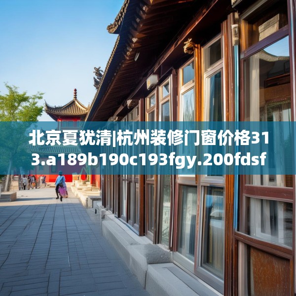 北京夏犹清|杭州装修门窗价格313.a189b190c193fgy.200fdsfds