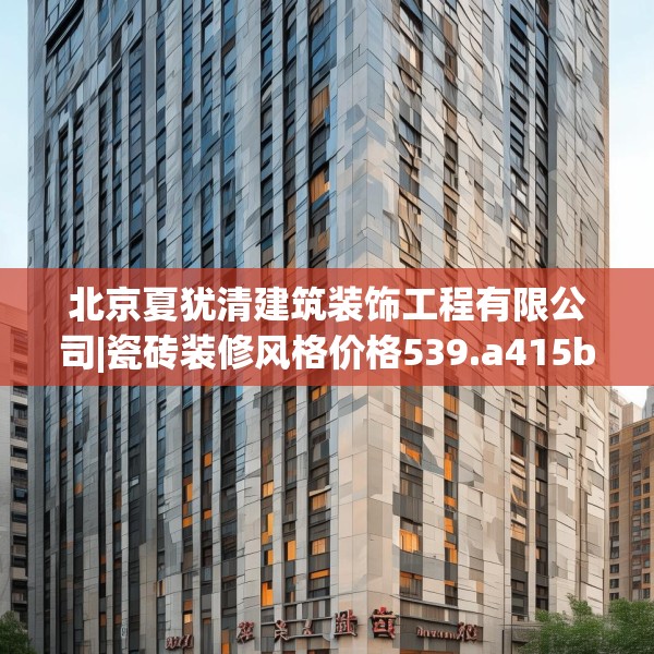 北京夏犹清建筑装饰工程有限公司|瓷砖装修风格价格539.a415b416c419fgy.426bnbn