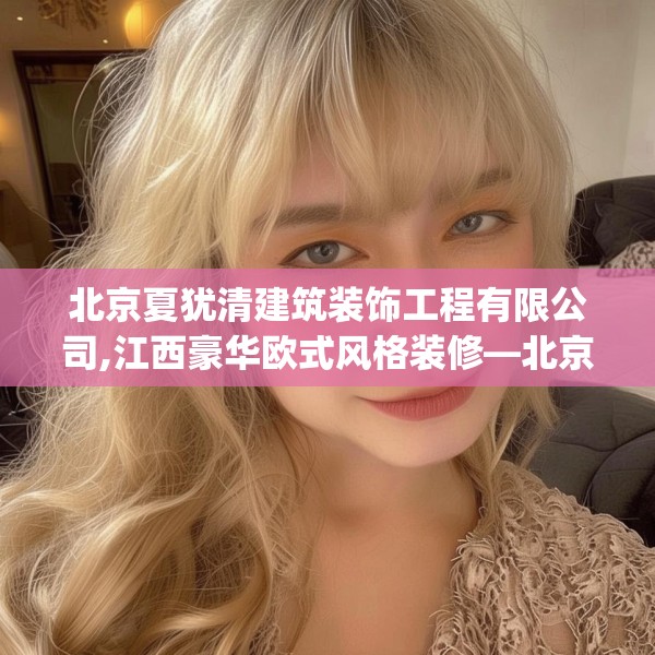 北京夏犹清建筑装饰工程有限公司,江西豪华欧式风格装修—北京夏犹清建筑装饰工程有限公司157.a33b34c37fgy.44poiy